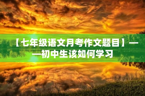 【七年级语文月考作文题目】——初中生该如何学习 【七年级语文月考作文题目】——初中生该如何学习