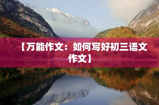 【万能作文:如何写好初三语文作文】 【万能作文:如何写好初三语文作文】