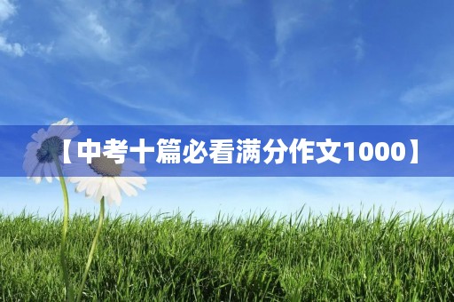 【中考十篇必看满分作文1000】