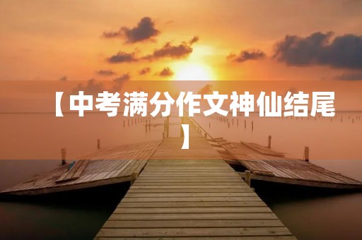 【中考满分作文神仙结尾】 【中考满分作文神仙结尾】
