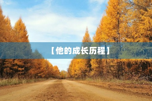 【他的成长历程】 【他的成长历程】