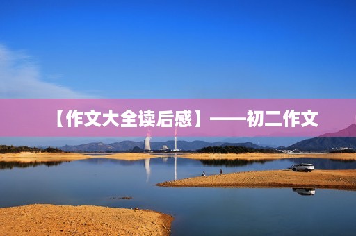 【作文大全读后感】——初二作文 【作文大全读后感】——初二作文