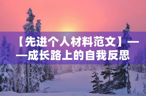 【先进个人材料范文】——成长路上的自我反思 【先进个人材料范文】——成长路上的自我反思