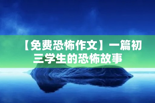 【免费恐怖作文】一篇初三学生的恐怖故事 【免费恐怖作文】一篇初三学生的恐怖故事