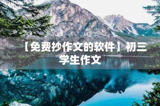 【免费抄作文的软件】初三学生作文 【免费抄作文的软件】初三学生作文