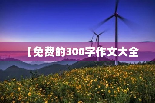【免费的300字作文大全，让你轻松提高写作水平】