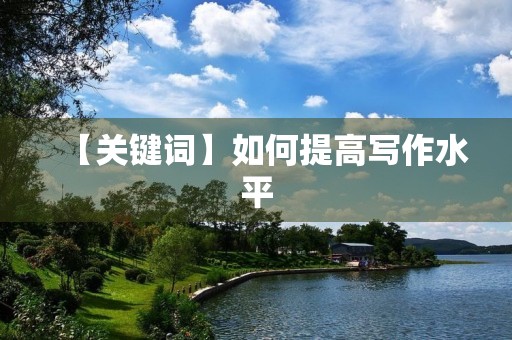 【关键词】如何提高写作水平 【关键词】如何提高写作水平
