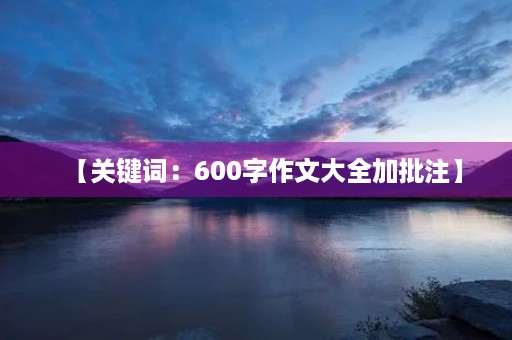 【关键词：600字作文大全加批注】