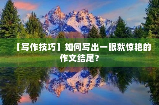 【写作技巧】如何写出一眼就惊艳的作文结尾？