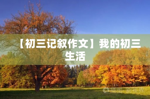 【初三记叙作文】我的初三生活 【初三记叙作文】我的初三生活