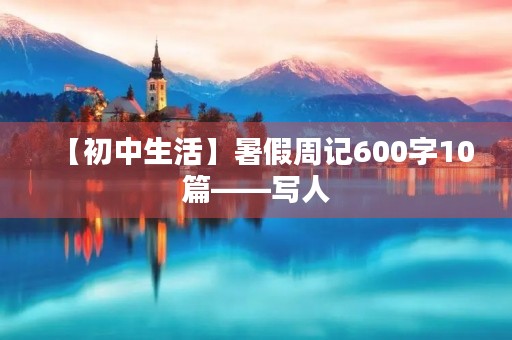 【初中生活】暑假周记600字10篇——写人 【初中生活】暑假周记600字10篇——写人