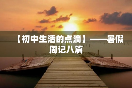 【初中生活的点滴】——暑假周记八篇 【初中生活的点滴】——暑假周记八篇