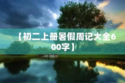 【初二上册暑假周记大全600字】