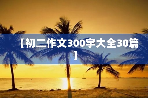 【初二作文300字大全30篇】