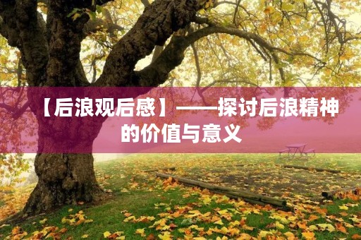 【后浪观后感】——探讨后浪精神的价值与意义 【后浪观后感】——探讨后浪精神的价值与意义