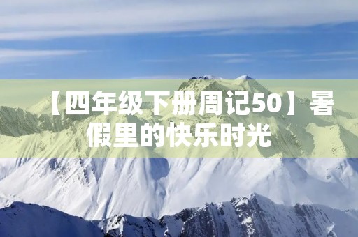 【四年级下册周记50】暑假里的快乐时光 【四年级下册周记50】暑假里的快乐时光