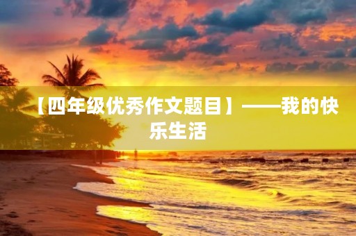 【四年级优秀作文题目】——我的快乐生活 【四年级优秀作文题目】——我的快乐生活
