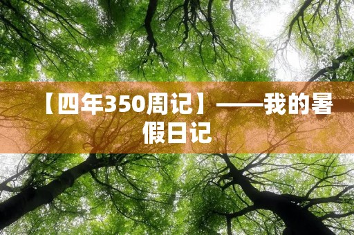 【四年350周记】——我的暑假日记 【四年350周记】——我的暑假日记