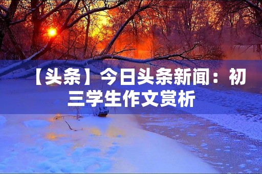 【头条】今日头条新闻：初三学生作文赏析