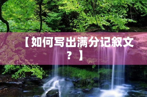 【如何写出满分记叙文?】 【如何写出满分记叙文?】