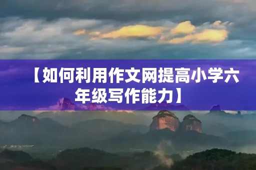 【如何利用作文网提高小学六年级写作能力】