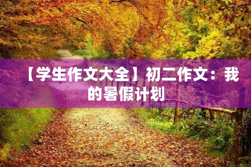【学生作文大全】初二作文:我的暑假计划 【学生作文大全】初二作文:我的暑假计划
