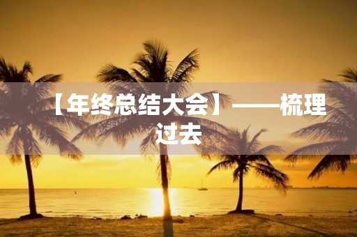 【年终总结大会】——梳理过去,展望未来 【年终总结大会】——梳理过去,展望未来