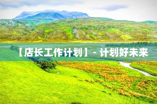 【店长工作计划】- 计划好未来,谋划创业 【店长工作计划】- 计划好未来,谋划创业