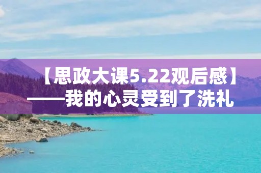【思政大课5.22观后感】——我的心灵受到了洗礼 【思政大课5.22观后感】——我的心灵受到了洗礼