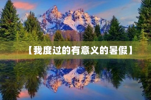 【我度过的有意义的暑假】 【我度过的有意义的暑假】