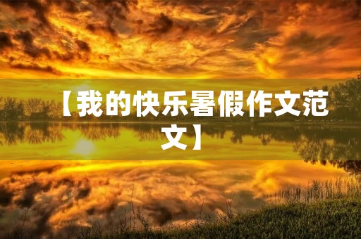 【我的快乐暑假作文范文】 【我的快乐暑假作文范文】