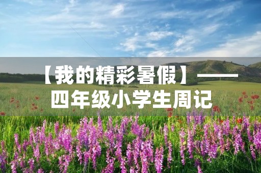 【我的精彩暑假】——四年级小学生周记 【我的精彩暑假】——四年级小学生周记