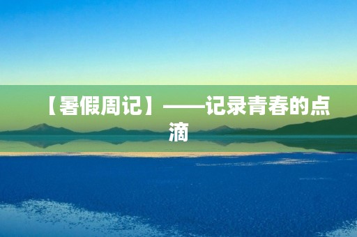 【暑假周记】——记录青春的点滴 【暑假周记】——记录青春的点滴