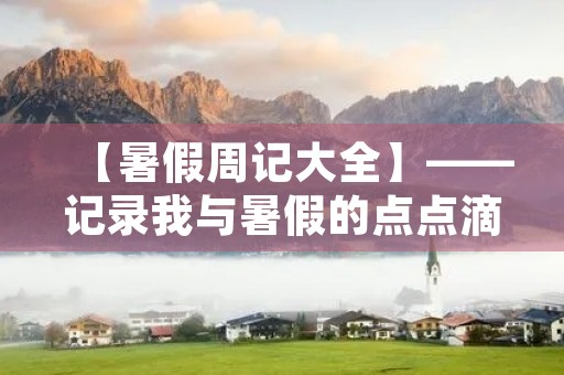 【暑假周记大全】——记录我与暑假的点点滴滴
