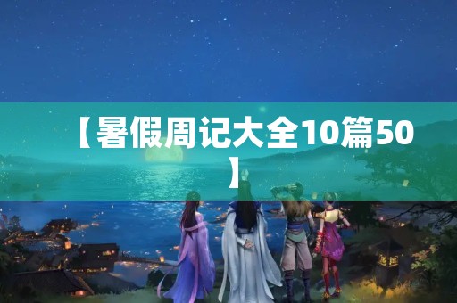 【暑假周记大全10篇50】 【暑假周记大全10篇50】
