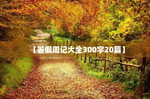 【暑假周记大全300字20篇】 【暑假周记大全300字20篇】
