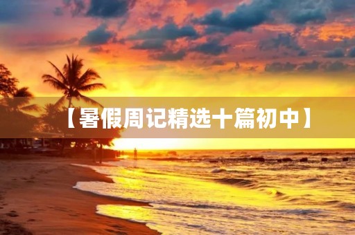 【暑假周记精选十篇初中】 【暑假周记精选十篇初中】