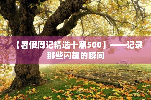 【暑假周记精选十篇500】——记录那些闪耀的瞬间 【暑假周记精选十篇500】——记录那些闪耀的瞬间