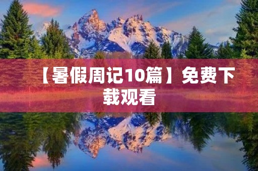 【暑假周记10篇】免费下载观看,记录美好时光 【暑假周记10篇】免费下载观看,记录美好时光