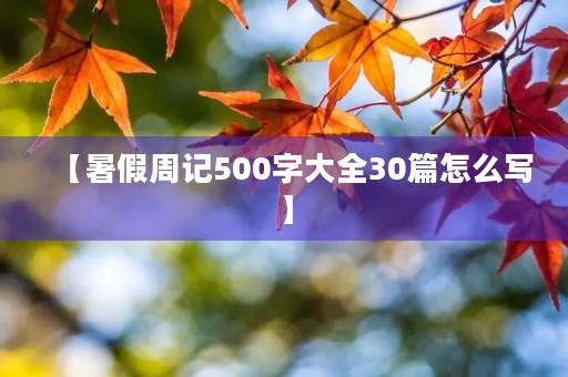【暑假周记500字大全30篇怎么写】 【暑假周记500字大全30篇怎么写】