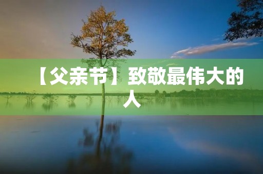 【父亲节】致敬最伟大的人 【父亲节】致敬最伟大的人