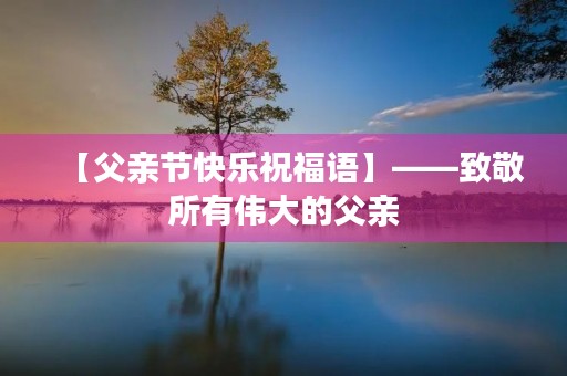【父亲节快乐祝福语】——致敬所有伟大的父亲