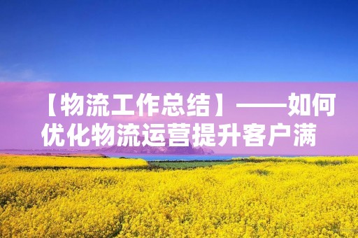 【物流工作总结】——如何优化物流运营提升客户满意度