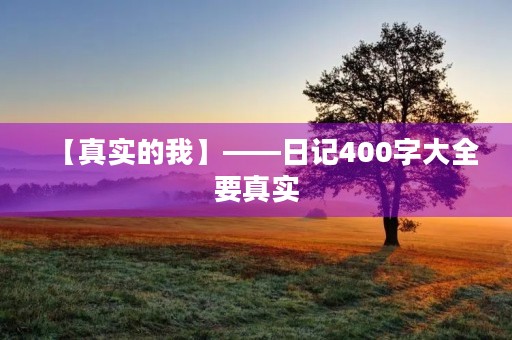 【真实的我】——日记400字大全要真实 【真实的我】——日记400字大全要真实