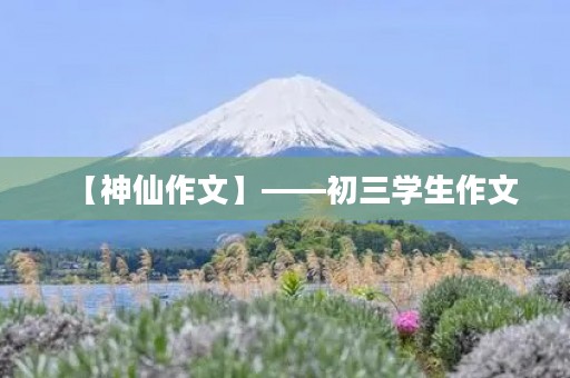 【神仙作文】——初三学生作文 【神仙作文】——初三学生作文