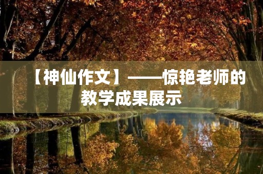 【神仙作文】——惊艳老师的教学成果展示 【神仙作文】——惊艳老师的教学成果展示