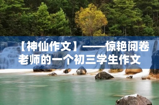 【神仙作文】——惊艳阅卷老师的一个初三学生作文 【神仙作文】——惊艳阅卷老师的一个初三学生作文
