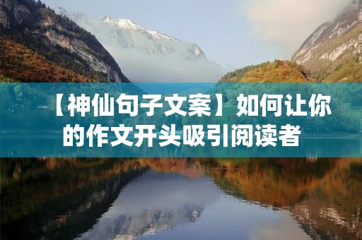 【神仙句子文案】如何让你的作文开头吸引阅读者 【神仙句子文案】如何让你的作文开头吸引阅读者