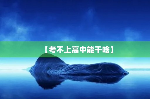 【考不上高中能干啥】 【考不上高中能干啥】