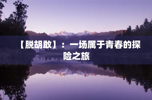 【脱胡敢】：一场属于青春的探险之旅